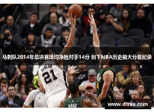 马刺队2014年总决赛场均净胜对手14分 创下NBA历史最大分差纪录